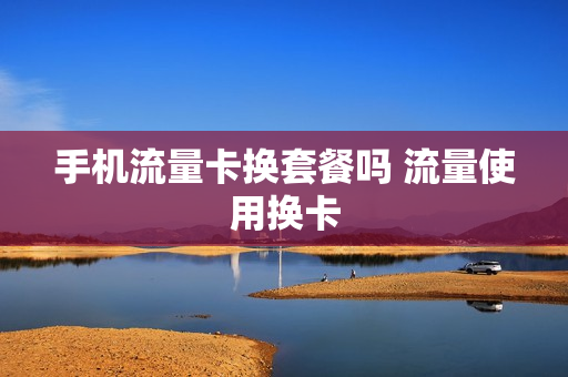 手机流量卡换套餐吗 流量使用换卡
