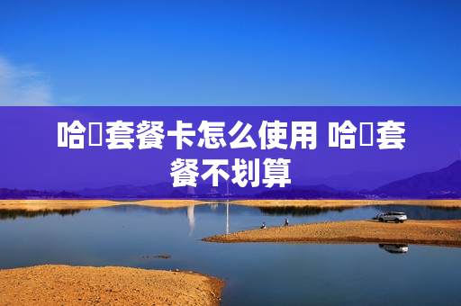 哈啰套餐卡怎么使用 哈啰套餐不划算