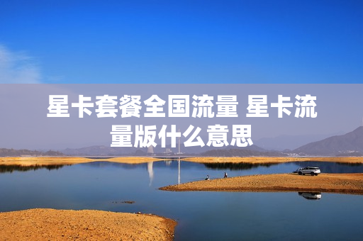 星卡套餐全国流量 星卡流量版什么意思