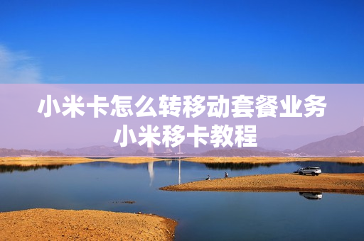小米卡怎么转移动套餐业务 小米移卡教程