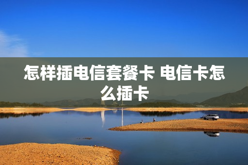 怎样插电信套餐卡 电信卡怎么插卡
