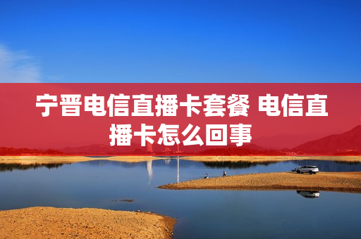 宁晋电信直播卡套餐 电信直播卡怎么回事