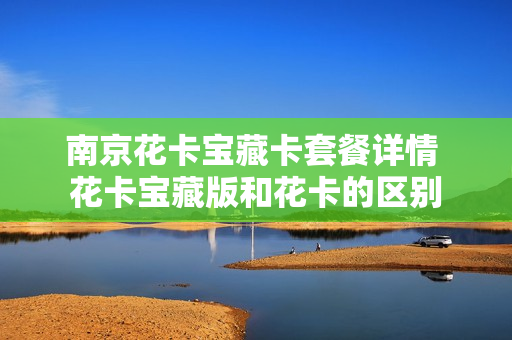 南京花卡宝藏卡套餐详情 花卡宝藏版和花卡的区别