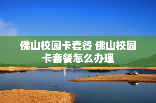佛山校园卡套餐 佛山校园卡套餐怎么办理