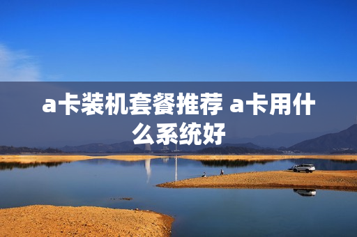 a卡装机套餐推荐 a卡用什么系统好