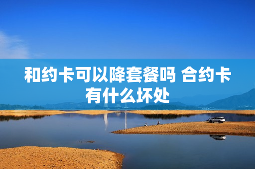 和约卡可以降套餐吗 合约卡有什么坏处