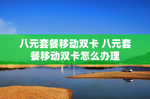 八元套餐移动双卡 八元套餐移动双卡怎么办理