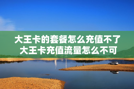 大王卡的套餐怎么充值不了 大王卡充值流量怎么不可以用