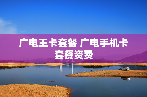 广电王卡套餐 广电手机卡套餐资费