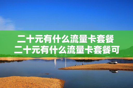二十元有什么流量卡套餐 二十元有什么流量卡套餐可以用