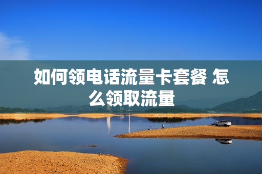 如何领电话流量卡套餐 怎么领取流量