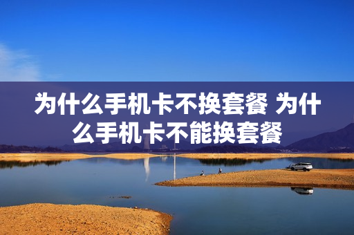 为什么手机卡不换套餐 为什么手机卡不能换套餐