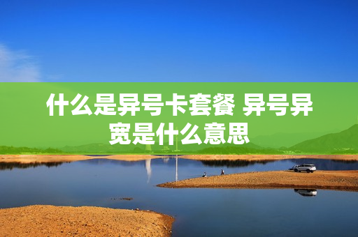 什么是异号卡套餐 异号异宽是什么意思