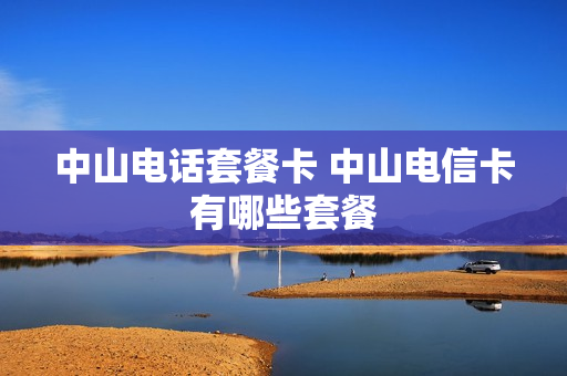 中山电话套餐卡 中山电信卡有哪些套餐