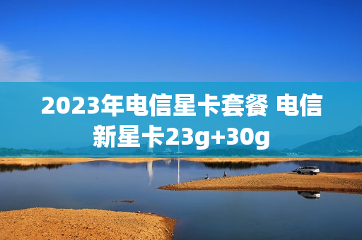 2023年电信星卡套餐 电信新星卡23g+30g