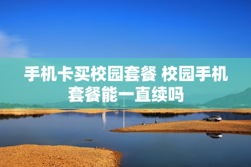 手机卡买校园套餐 校园手机套餐能一直续吗
