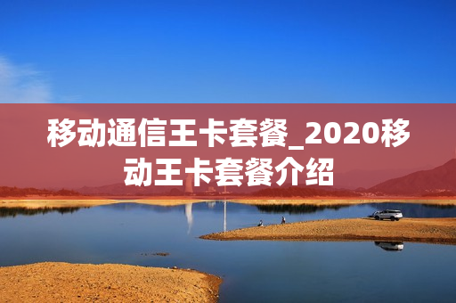 移动通信王卡套餐_2020移动王卡套餐介绍