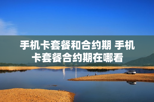 手机卡套餐和合约期 手机卡套餐合约期在哪看