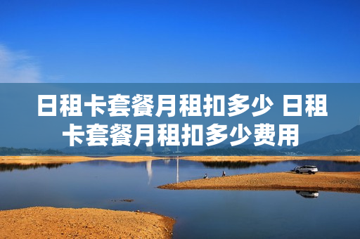 日租卡套餐月租扣多少 日租卡套餐月租扣多少费用