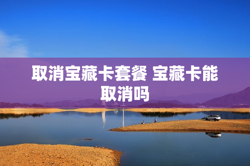 取消宝藏卡套餐 宝藏卡能取消吗