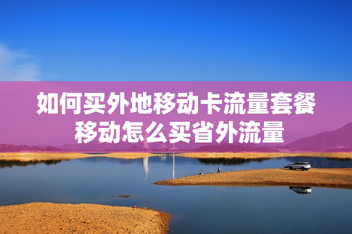 如何买外地移动卡流量套餐 移动怎么买省外流量