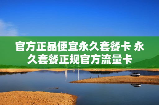 官方正品便宜永久套餐卡 永久套餐正规官方流量卡