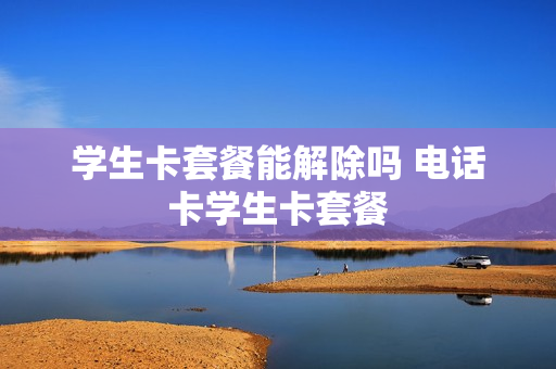 学生卡套餐能解除吗 电话卡学生卡套餐