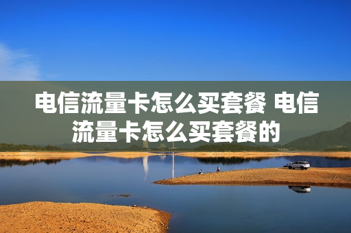 电信流量卡怎么买套餐 电信流量卡怎么买套餐的