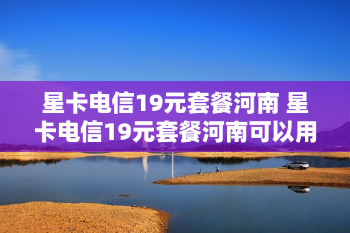 星卡电信19元套餐河南 星卡电信19元套餐河南可以用吗