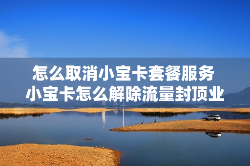 怎么取消小宝卡套餐服务 小宝卡怎么解除流量封顶业务