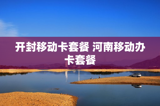 开封移动卡套餐 河南移动办卡套餐