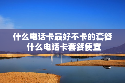 什么电话卡最好不卡的套餐 什么电话卡套餐便宜