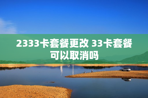 2333卡套餐更改 33卡套餐可以取消吗