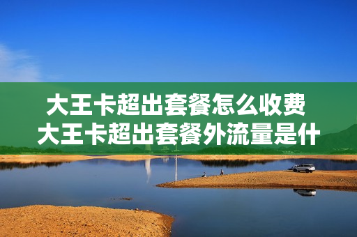 大王卡超出套餐怎么收费 大王卡超出套餐外流量是什么意思