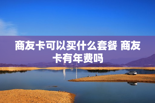 商友卡可以买什么套餐 商友卡有年费吗