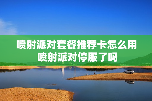 喷射派对套餐推荐卡怎么用 喷射派对停服了吗