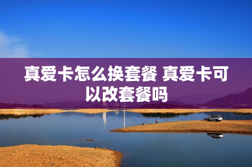 真爱卡怎么换套餐 真爱卡可以改套餐吗