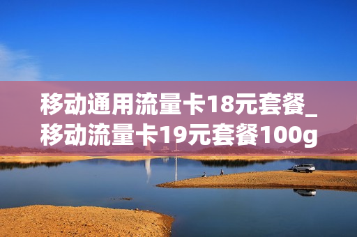 移动通用流量卡18元套餐_移动流量卡19元套餐100g是真的吗