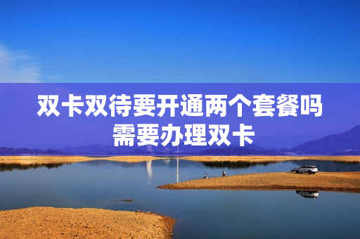 双卡双待要开通两个套餐吗 需要办理双卡
