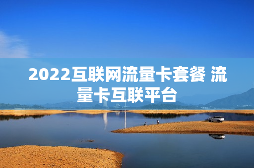 2022互联网流量卡套餐 流量卡互联平台