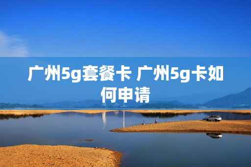 广州5g套餐卡 广州5g卡如何申请