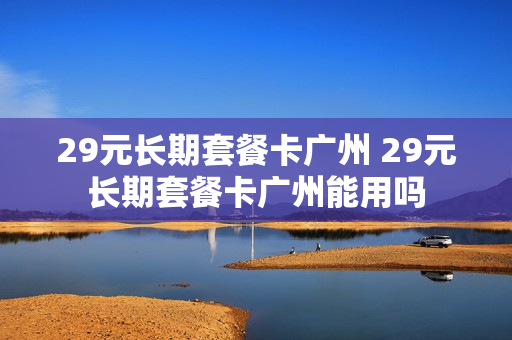 29元长期套餐卡广州 29元长期套餐卡广州能用吗