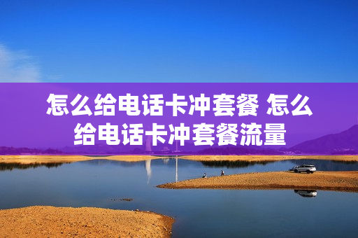 怎么给电话卡冲套餐 怎么给电话卡冲套餐流量