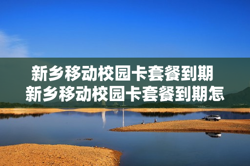 新乡移动校园卡套餐到期 新乡移动校园卡套餐到期怎么办