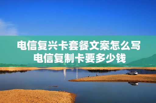 电信复兴卡套餐文案怎么写 电信复制卡要多少钱