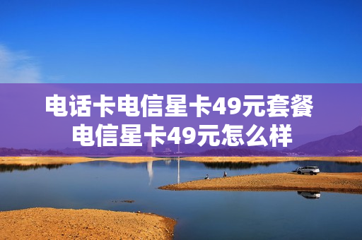 电话卡电信星卡49元套餐 电信星卡49元怎么样