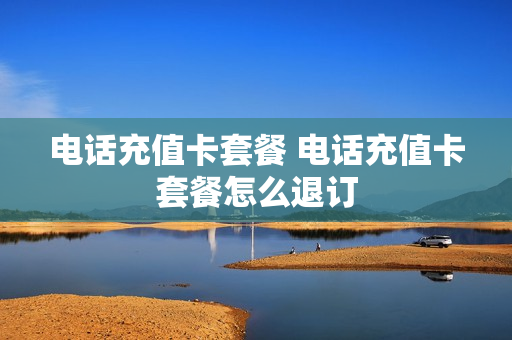 电话充值卡套餐 电话充值卡套餐怎么退订