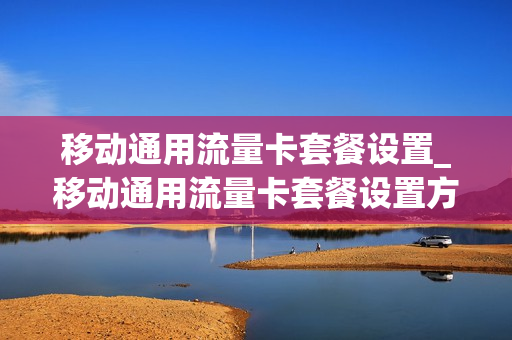 移动通用流量卡套餐设置_移动通用流量卡套餐设置方法