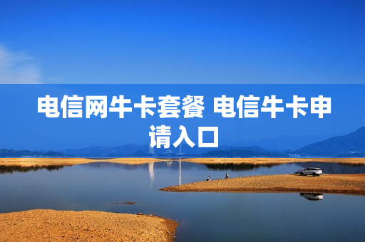 电信网牛卡套餐 电信牛卡申请入口