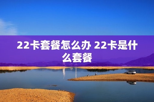 22卡套餐怎么办 22卡是什么套餐